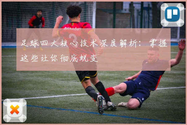 足球四大核心技术深度解析：掌握这些让你彻底蜕变