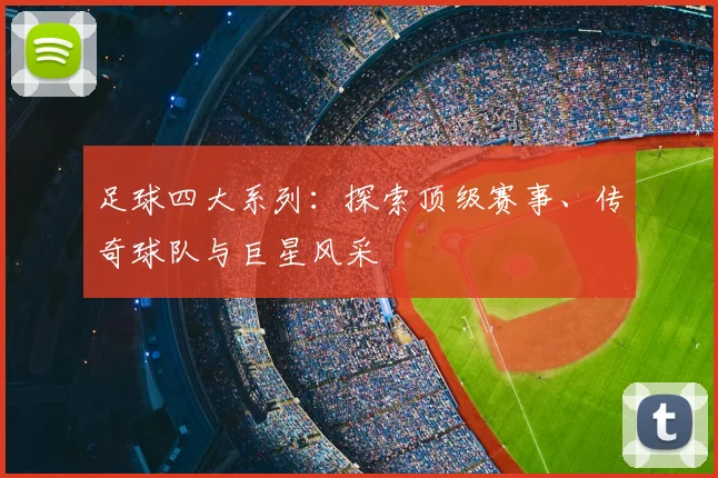 足球四大系列：探索顶级赛事、传奇球队与巨星风采