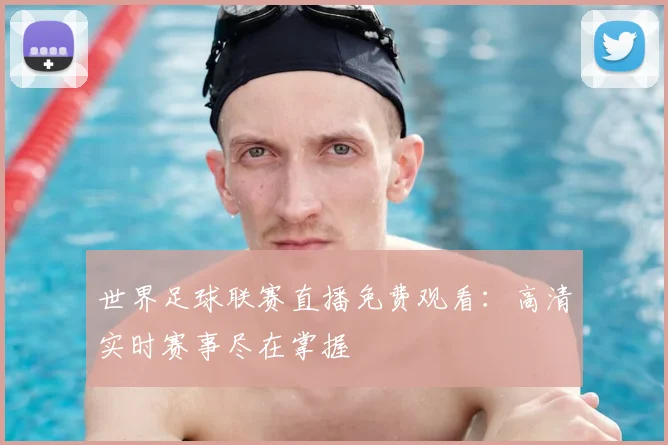 世界足球联赛直播免费观看:高清实时赛事尽在掌握