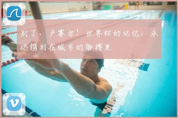 别了，卢赛尔！世界杯的记忆，永远镌刻在城市的脉搏里