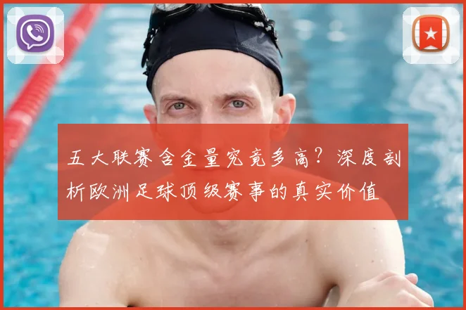 五大联赛含金量究竟多高?深度剖析欧洲足球顶级赛事的真实价值