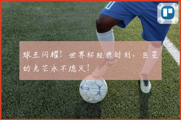 球王闪耀!世界杯经典时刻,巨星的光芒永不熄灭!