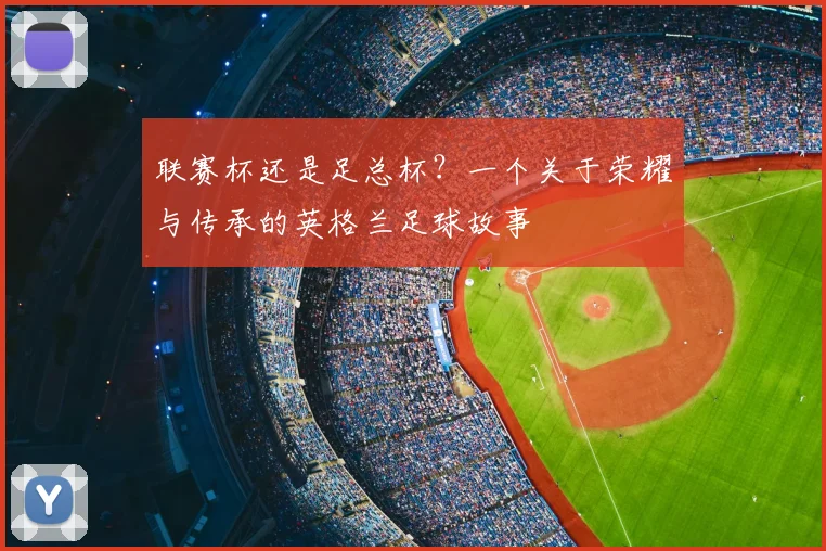 联赛杯还是足总杯?一个关于荣耀与传承的英格兰足球故事