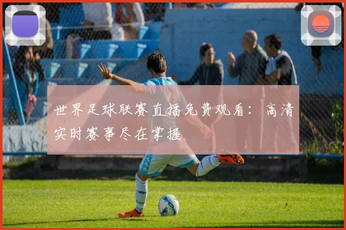 世界足球联赛直播免费观看：高清实时赛事尽在掌握