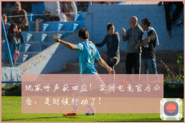 玩家呼声获回应!亚洲电竞官方公告,是时候行动了!