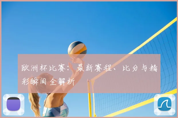 欧洲杯比赛：最新赛程、比分与精彩瞬间全解析
