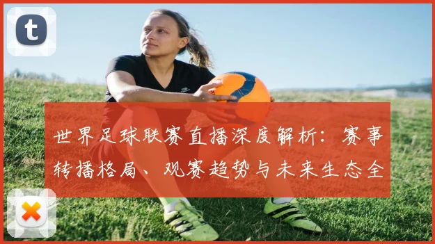 世界足球联赛直播深度解析:赛事转播格局、观赛趋势与未来生态全景观察