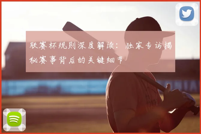 联赛杯规则深度解读：独家专访揭秘赛事背后的关键细节
